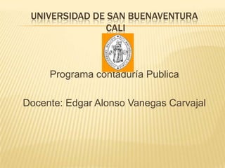 UNIVERSIDAD DE SAN BUENAVENTURA
               CALI



     Programa contaduría Publica

Docente: Edgar Alonso Vanegas Carvajal
 