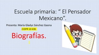 Escuela primaria: “ El Pensador
Mexicano”.
Presenta: María Gladys Sánchez Gaona
21DPR 10 63B.
Biografías.
 