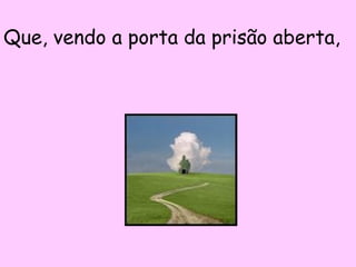 Que, vendo a porta da prisão aberta,