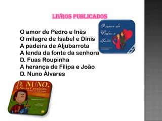 Livros publicados

O amor de Pedro e Inês
O milagre de Isabel e Dinis
A padeira de Aljubarrota
A lenda da fonte da senhora
D. Fuas Roupinha
A herança de Filipa e João
D. Nuno Álvares
 