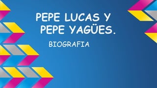 PEPE LUCAS Y 
PEPE YAGÜES. 
BIOGRAFIA 
 