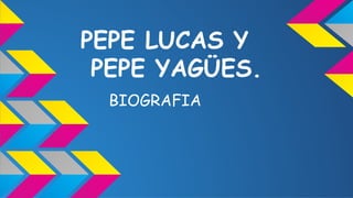 PEPE LUCAS Y 
PEPE YAGÜES. 
BIOGRAFIA 
 