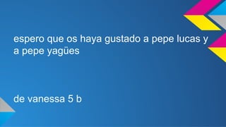 espero que os haya gustado a pepe lucas y 
a pepe yagües 
de vanessa 5 b 

