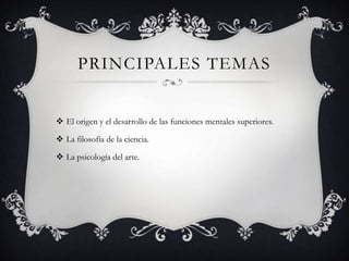 PRINCIPALES TEMAS
 El origen y el desarrollo de las funciones mentales superiores.
 La filosofía de la ciencia.
 La psicología del arte.
 