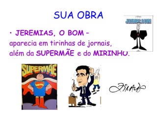SUA OBRA
• JEREMIAS, O BOM –
aparecia em tirinhas de jornais,
além da SUPERMÃE e do MIRINHO.