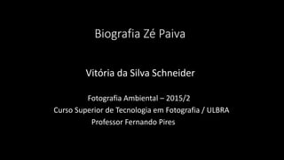 Biografia Zé Paiva
Vitória da Silva Schneider
Fotografia Ambiental – 2015/2
Curso Superior de Tecnologia em Fotografia / ULBRA
Professor Fernando Pires
 