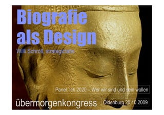 Biografie
als Design
Willi Schroll, strategiclabs




                  Panel: Ich 2020 – Wer wir sind und sein wollen

übermorgenkongress                       Oldenburg 20.10.2009                     1
                                             Willi Schroll 2009 • www.strategiclabs.de
 