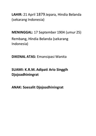 LAHIR: 21 April 1879Jepara, Hindia Belanda
(sekarang Indonesia)
MENINGGAL: 17 September 1904 (umur 25)
Rembang, Hindia Belanda (sekarang
Indonesia)
DIKENAL ATAS: Emansipasi Wanita
SUAMI: K.R.M. Adipati Ario Singgih
Djojoadhiningrat
ANAK: Soesalit Djojoadhiningrat
 