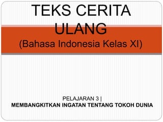 TEKS CERITA
ULANG
(Bahasa Indonesia Kelas XI)
PELAJARAN 3 |
MEMBANGKITKAN INGATAN TENTANG TOKOH DUNIA
 