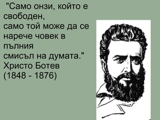 &quot;Само онзи, който е свободен, само той може да се нарече човек в пълния  смисъл на думата.&quot; Христо Ботев (1848 - 1876) 