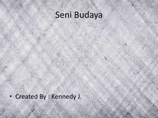 Seni Budaya
• Created By : Kennedy J.
 