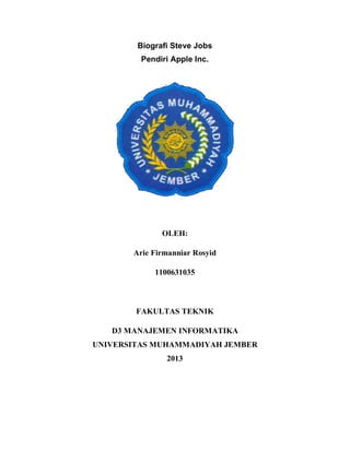 Biografi Steve Jobs
Pendiri Apple Inc.
OLEH:
Arie Firmanniar Rosyid
1100631035
FAKULTAS TEKNIK
D3 MANAJEMEN INFORMATIKA
UNIVERSITAS MUHAMMADIYAH JEMBER
2013
 