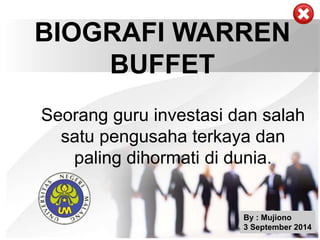 BIOGRAFI WARREN 
BUFFET 
Seorang guru investasi dan salah 
satu pengusaha terkaya dan 
paling dihormati di dunia. 
By : Mujiono 
3 September 2014 
 