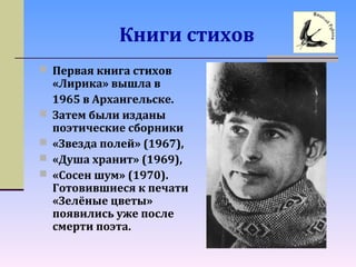 Книги стихов
 Первая книга стихов
«Лирика» вышла в
1965 в Архангельске.
 Затем были изданы
поэтические сборники
 «Звезда полей» (1967),
 «Душа хранит» (1969),
 «Сосен шум» (1970).
Готовившиеся к печати
«Зелёные цветы»
появились уже после
смерти поэта.
 