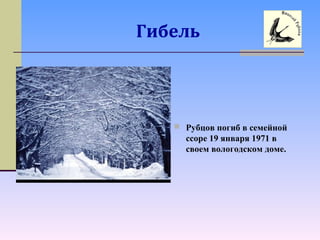 Гибель
 Рубцов погиб в семейной
ссоре 19 января 1971 в
своем вологодском доме.
 