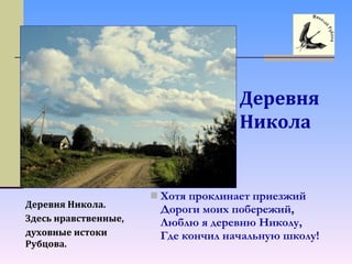  Хотя проклинает приезжий
Дороги моих побережий,
Люблю я деревню Николу,
Где кончил начальную школу!
Деревня Никола.
Здесь нравственные,
духовные истоки
Рубцова.
Деревня
Никола
 