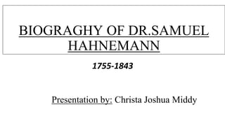 BIOGRAGHY OF DR.SAMUEL
HAHNEMANN
1755-1843
Presentation by: Christa Joshua Middy
 