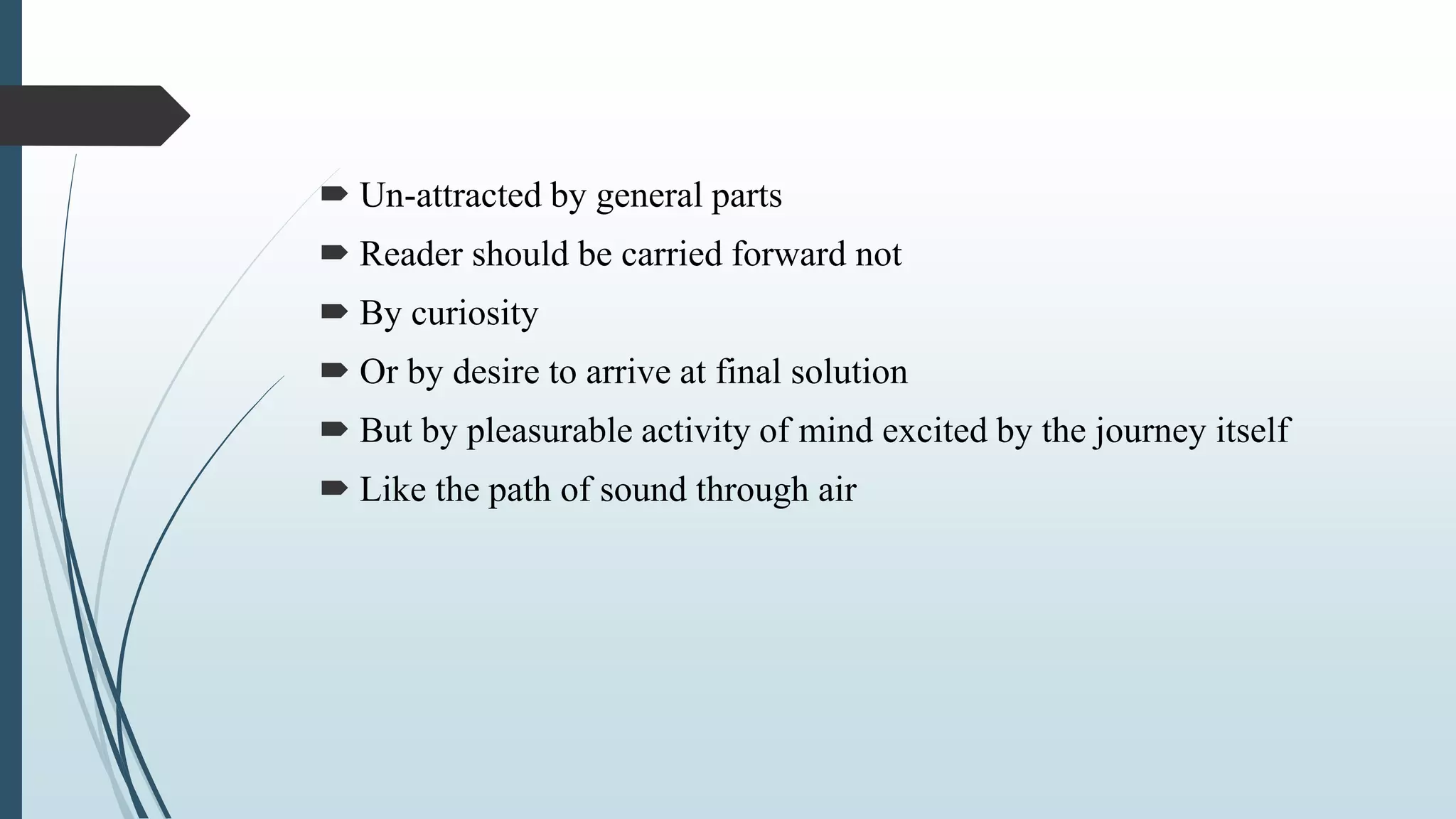  Un-attracted by general parts
 Reader should be carried forward not
 By curiosity
 Or by desire to arrive at final solution
 But by pleasurable activity of mind excited by the journey itself
 Like the path of sound through air
 