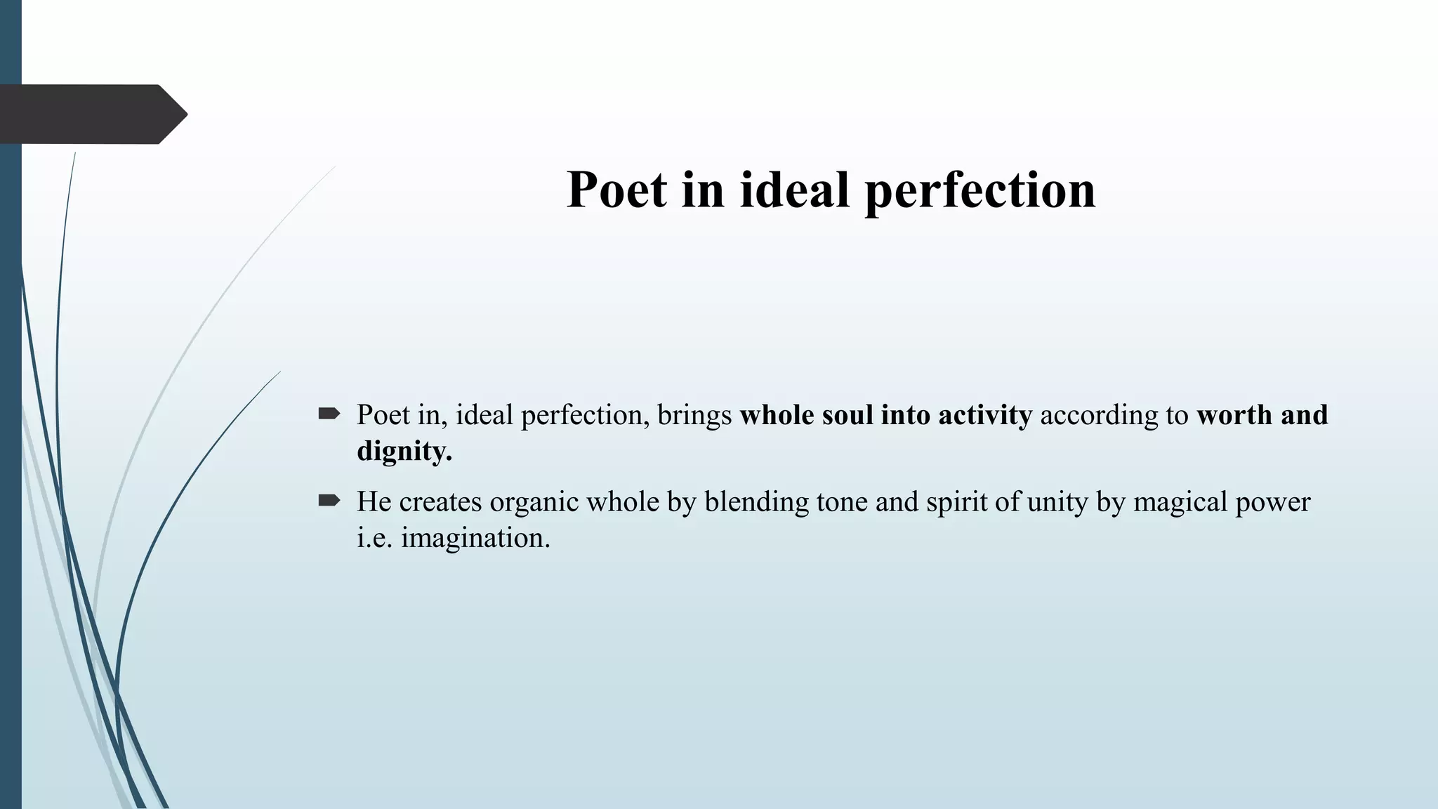 Poet in ideal perfection
 Poet in, ideal perfection, brings whole soul into activity according to worth and
dignity.
 He creates organic whole by blending tone and spirit of unity by magical power
i.e. imagination.
 