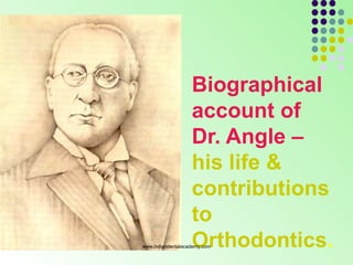 Biographical
account of
Dr. Angle –
his life &
contributions
to
Orthodontics.www.indiandentalacademy.com
 