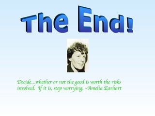 The End! Decide…whether or not the good is worth the risks involved.  If it is, stop worrying. ~Amelia Earhart 