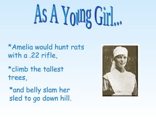 As A Young Girl... *Amelia would hunt rats with a .22 rifle, *and belly slam her sled to go down hill. *climb the tallest trees, 