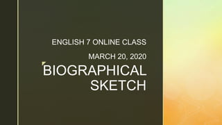 z
BIOGRAPHICAL
SKETCH
ENGLISH 7 ONLINE CLASS
MARCH 20, 2020
 