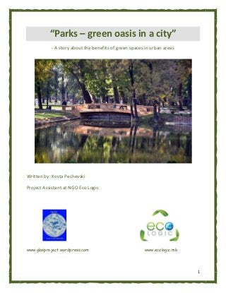 1
“Parks – green oasis in a city”
- A story about the benefits of green spaces in urban areas
Written by: Kosta Pechevski
Project Assistant at NGO Eco Logic
www.glasproject.wordpress.com www.ecologic.mk
 