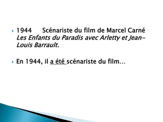    1944    Scénariste du film de Marcel Carné
    Les Enfants du Paradis avec Arletty et Jean-
    Louis Barrault.

   En 1944, il a été scénariste du film…
 