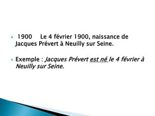     1900 Le 4 février 1900, naissance de
    Jacques Prévert à Neuilly sur Seine.

   Exemple : Jacques Prévert est né le 4 février à
    Neuilly sur Seine.
 