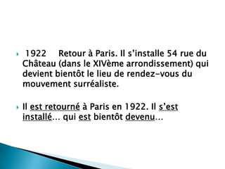    1922 Retour à Paris. Il s’installe 54 rue du
    Château (dans le XIVème arrondissement) qui
    devient bientôt le lieu de rendez-vous du
    mouvement surréaliste.

   Il est retourné à Paris en 1922. Il s’est
    installé… qui est bientôt devenu…
 