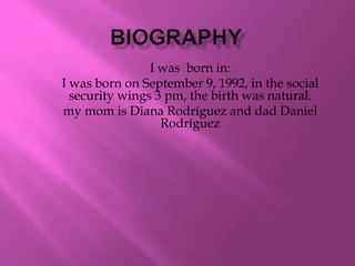 bIOGRAPHY I was  born in:  I was born on September 9, 1992, in the social security wings 3 pm, the birth was natural. my mom is Diana Rodríguez and dad Daniel Rodríguez 