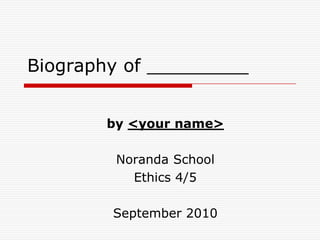 Biography of _________      by <your name> Noranda School Ethics 4/5 September 2010 