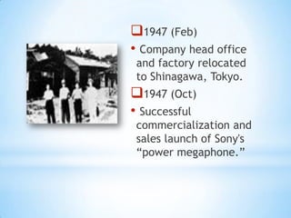 1947 (Feb)
• Company head office
 and factory relocated
 to Shinagawa, Tokyo.
1947 (Oct)
• Successful
 commercialization and
 sales launch of Sony's
 “power megaphone.”
 