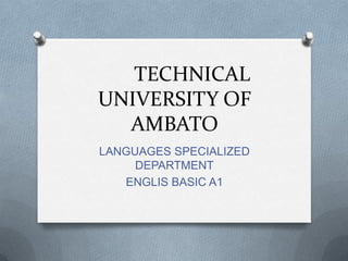 TECHNICAL
UNIVERSITY OF
AMBATO
LANGUAGES SPECIALIZED
DEPARTMENT
ENGLIS BASIC A1
 