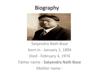 Biography
Satyendra Nath Bose
born in - January 1, 1894
Died - February 4, 1974
Father name - Satyendra Nath Bose
Mother name -
 