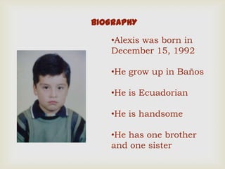 BIOGRAPHY
•Alexis was born in
December 15, 1992
•He grow up in Baños
•He is Ecuadorian
•He is handsome
•He has one brother
and one sister