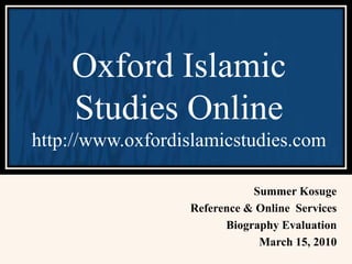 Summer Kosuge
Reference & Online Services
Biography Evaluation
March 15, 2010
Oxford Islamic
Studies Online
http://www.oxfordislamicstudies.com
 