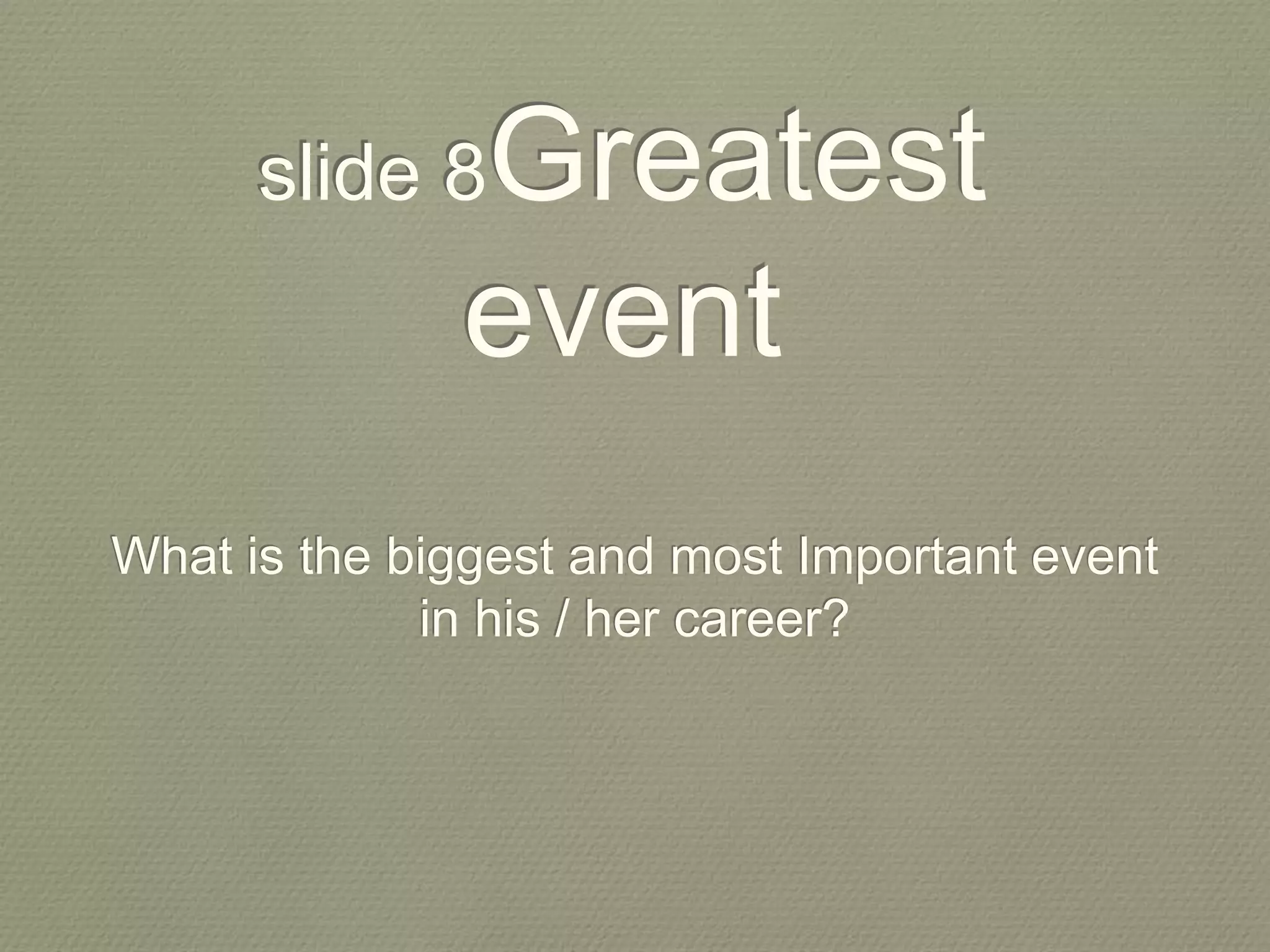 slide 8Greatest
event
What is the biggest and most Important event
in his / her career?
 