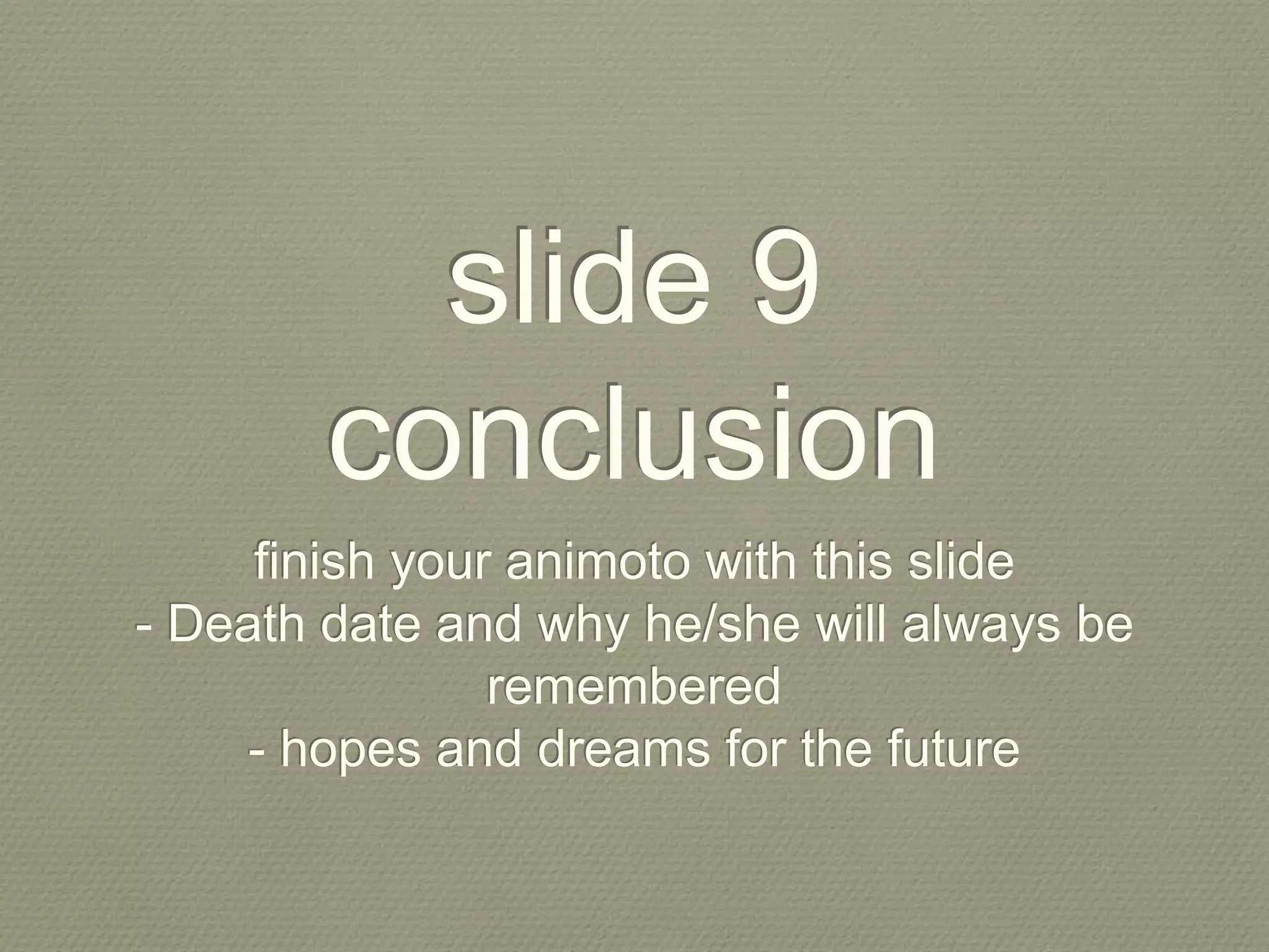 slide 9
conclusion
finish your animoto with this slide
- Death date and why he/she will always be
remembered
- hopes and dreams for the future
 