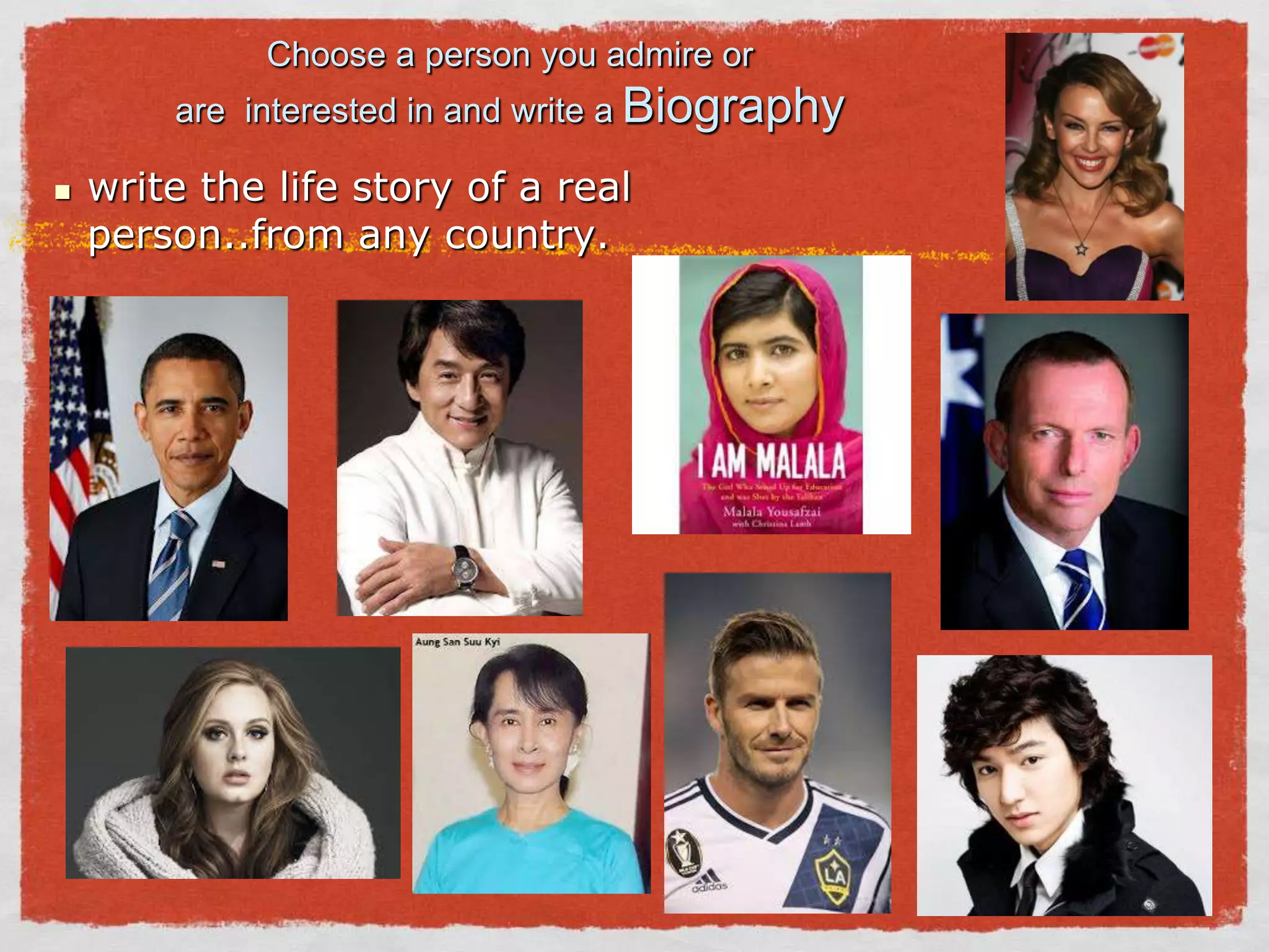 Choose a person you admire or
are interested in and write a Biography
 write the life story of a real
person..from any country.
 