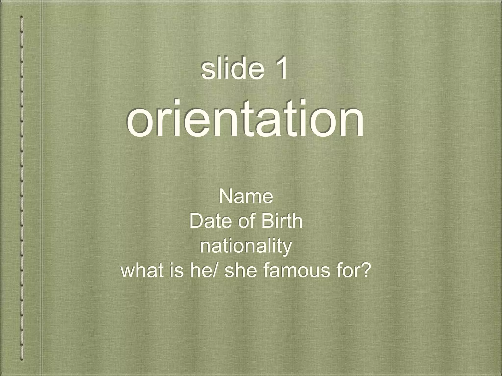 slide 1
orientation
Name
Date of Birth
nationality
what is he/ she famous for?
 