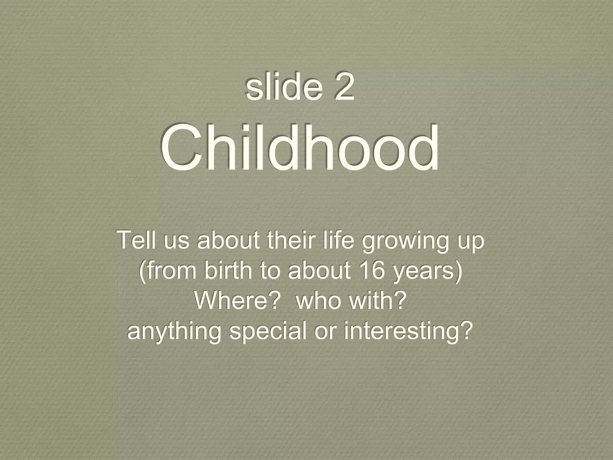 slide 2
Childhood
Tell us about their life growing up
(from birth to about 16 years)
Where? who with?
anything special or interesting?
 