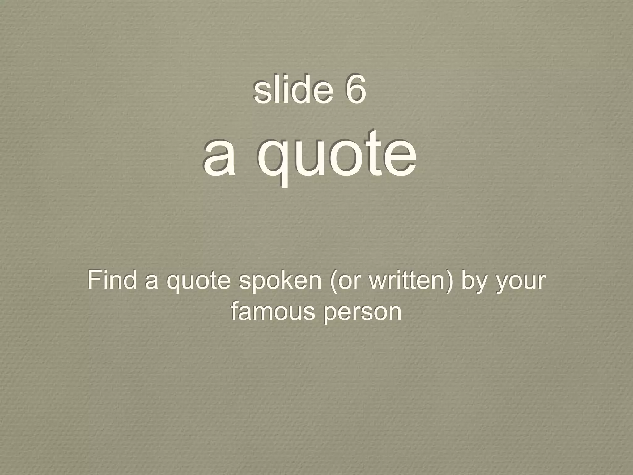 slide 6
a quote
Find a quote spoken (or written) by your
famous person
 