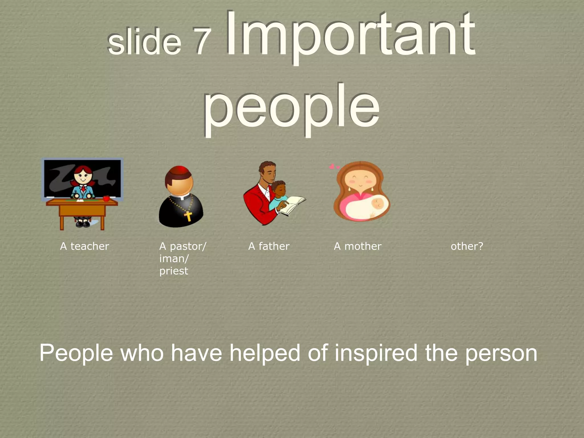 A teacher A pastor/
iman/
priest
A father A mother
slide 7 Important
people
other?
People who have helped of inspired the person
 