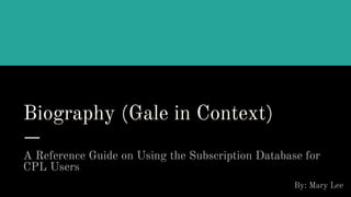 Biography (Gale in Context)
A Reference Guide on Using the Subscription Database for
CPL Users
By: Mary Lee
 
