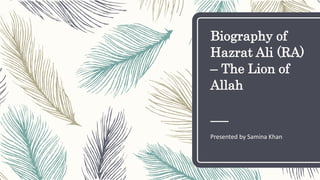 Biography of
Hazrat Ali (RA)
– The Lion of
Allah
Presented by Samina Khan
 