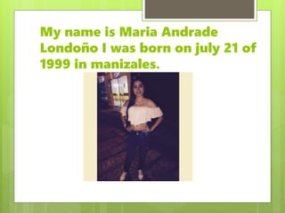 My name is Maria Andrade
Londoño I was born on july 21 of
1999 in manizales.
 