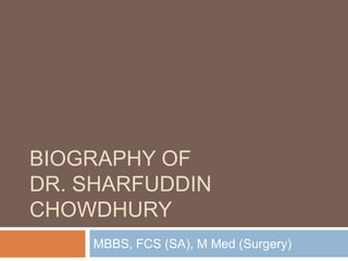 BIOGRAPHY OF
DR. SHARFUDDIN
CHOWDHURY
MBBS, FCS (SA), M Med (Surgery)
 