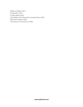 www.asadsaimon.com
>Matteucci Medal (1921)
>ForMemRS (1921)
>Copley Medal (1925)
>Gold Medal of the Royal Astronomical Society (1926)
>Max Planck Medal (1929)
>Time Person of the Century (1999)
 